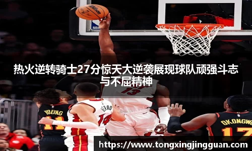 热火逆转骑士27分惊天大逆袭展现球队顽强斗志与不屈精神